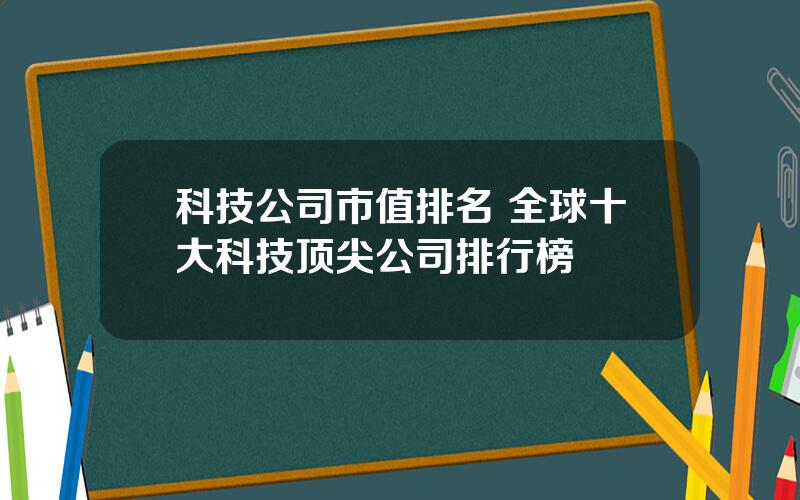 科技公司市值排名 全球十大科技顶尖公司排行榜